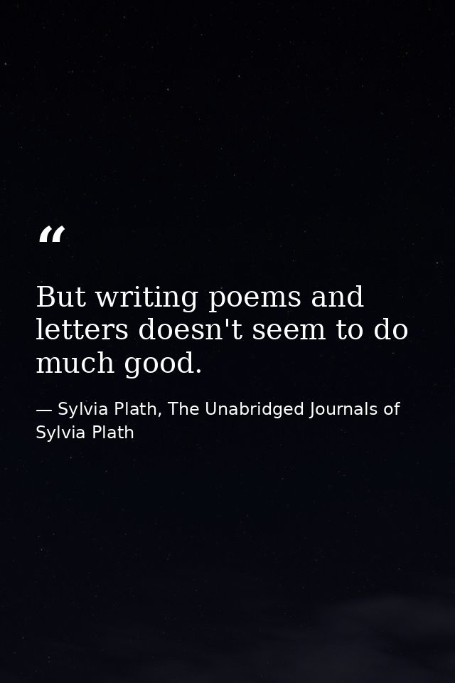 But writing poems and letters doesn't seem to do much good. — Sylvia Plath, The Unabridged Journals of Sylvia Plath