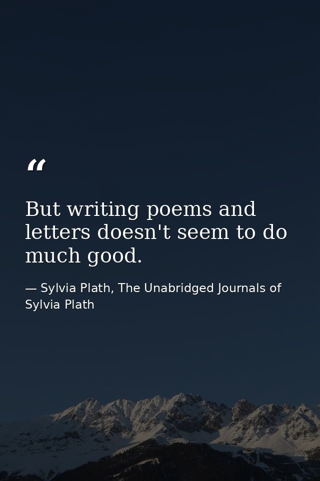 But writing poems and letters doesn't seem to do much good. — Sylvia Plath, The Unabridged Journals of Sylvia Plath