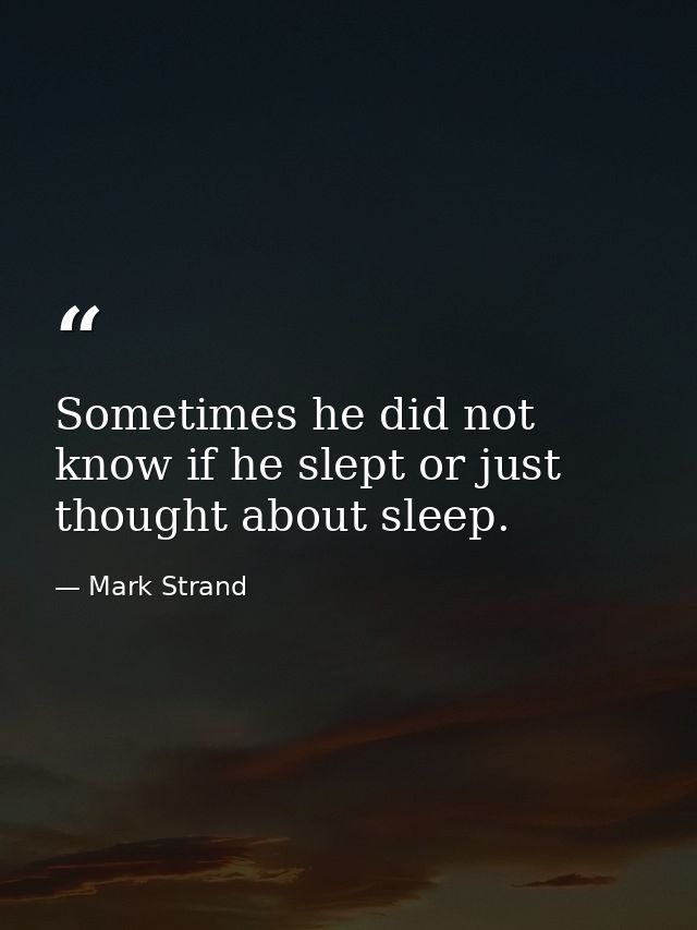 Sometimes he did not know if he slept or just thought about sleep. — Mark Strand