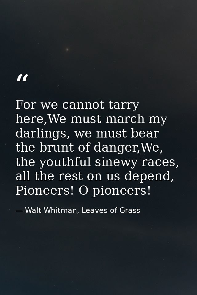For we cannot tarry here,We must march my darlings, we must bear the brunt of danger,We, the youthful sinewy races, all  — Walt Whitman, Leaves of Grass