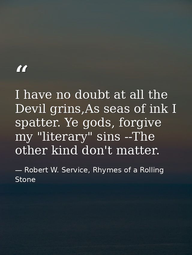 I have no doubt at all the Devil grins,As seas of ink I spatter. Ye gods, forgive my "literary" sins --The other kind do — Robert W. Service, Rhymes of a Rolling Stone