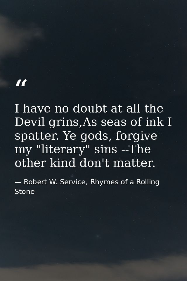 I have no doubt at all the Devil grins,As seas of ink I spatter. Ye gods, forgive my "literary" sins --The other kind do — Robert W. Service, Rhymes of a Rolling Stone
