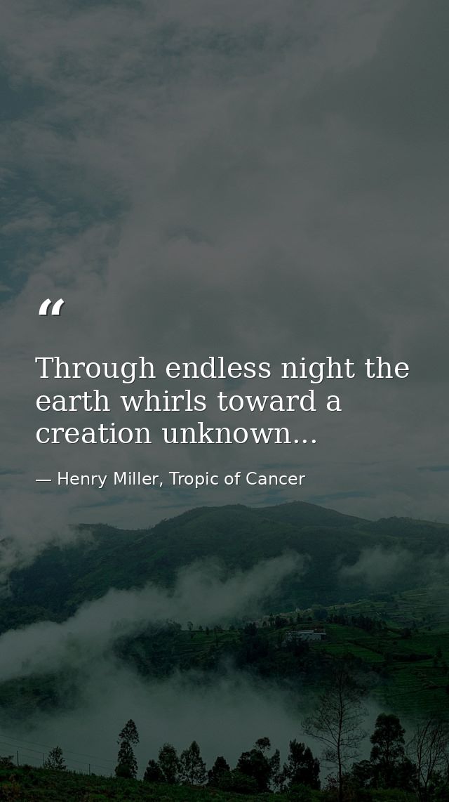 Through endless night the earth whirls toward a creation unknown... — Henry Miller, Tropic of Cancer