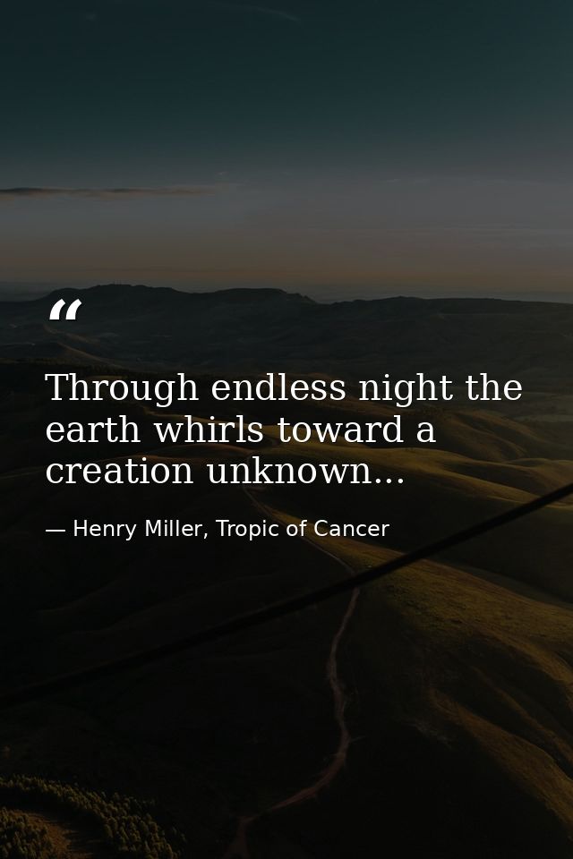 Through endless night the earth whirls toward a creation unknown... — Henry Miller, Tropic of Cancer