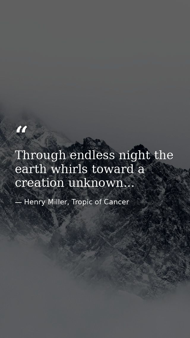 Through endless night the earth whirls toward a creation unknown... — Henry Miller, Tropic of Cancer