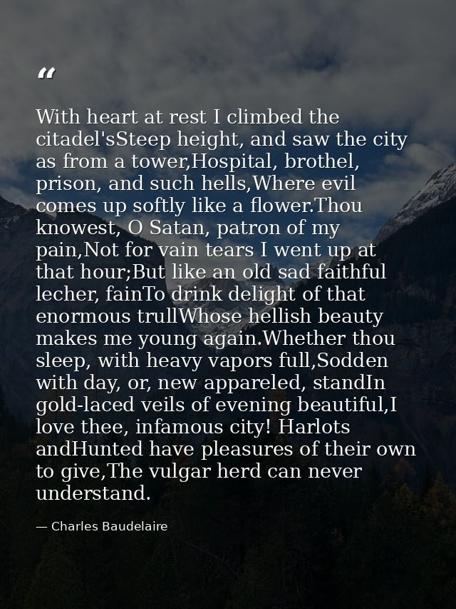 With heart at rest I climbed the citadel'sSteep height, and saw the city as from a tower,Hospital, brothel, prison, and  — Charles Baudelaire