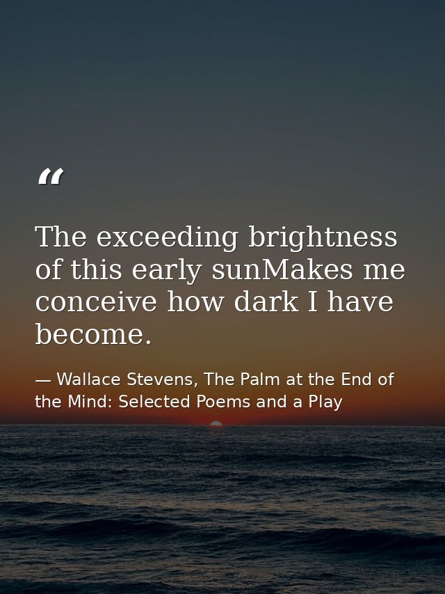 The exceeding brightness of this early sunMakes me conceive how dark I have become. — Wallace Stevens, The Palm at the End of the Mind: Selected Poems and a Play