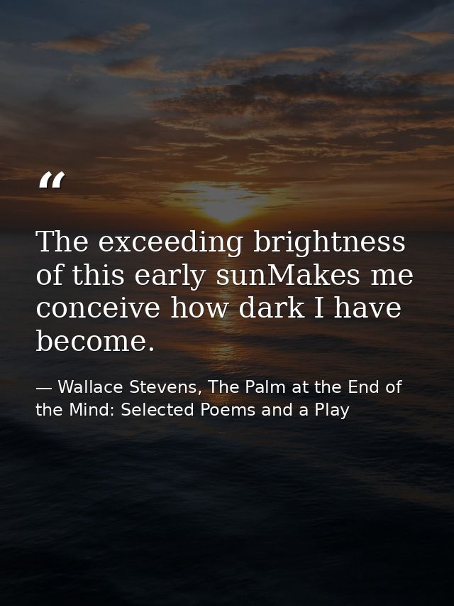 The exceeding brightness of this early sunMakes me conceive how dark I have become. — Wallace Stevens, The Palm at the End of the Mind: Selected Poems and a Play