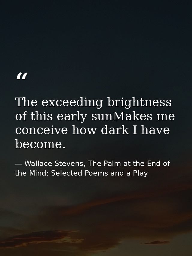 The exceeding brightness of this early sunMakes me conceive how dark I have become. — Wallace Stevens, The Palm at the End of the Mind: Selected Poems and a Play