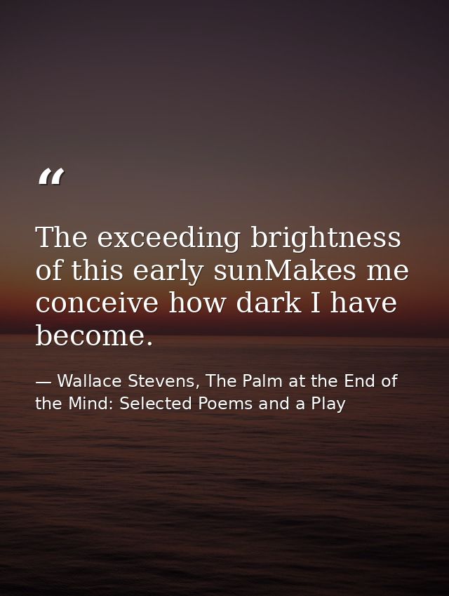 The exceeding brightness of this early sunMakes me conceive how dark I have become. — Wallace Stevens, The Palm at the End of the Mind: Selected Poems and a Play