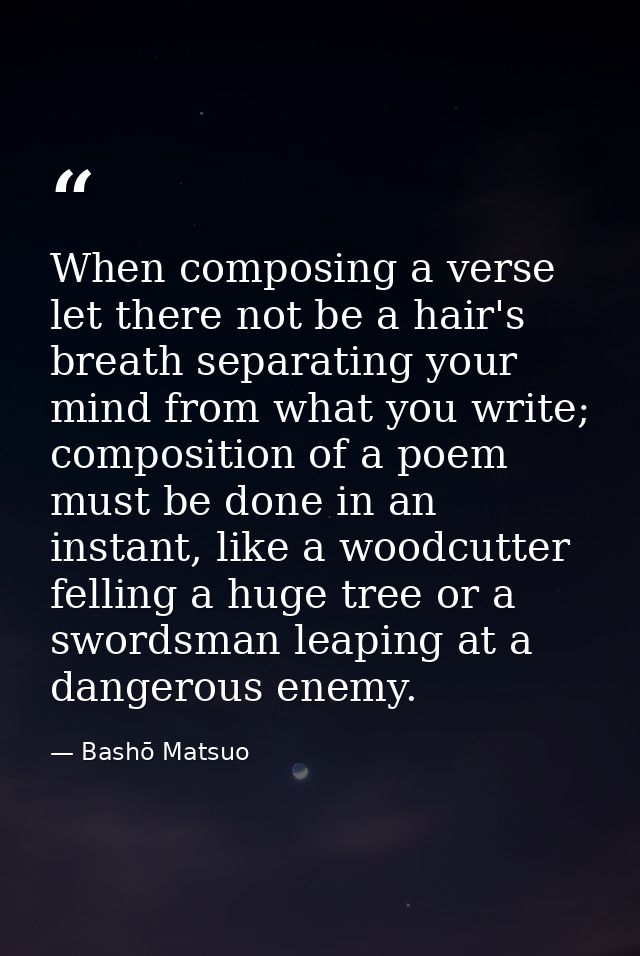 When composing a verse let there not be a hair's breath separating your mind from what you write; composition of a poem  — Bashō Matsuo