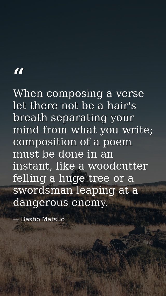 When composing a verse let there not be a hair's breath separating your mind from what you write; composition of a poem  — Bashō Matsuo