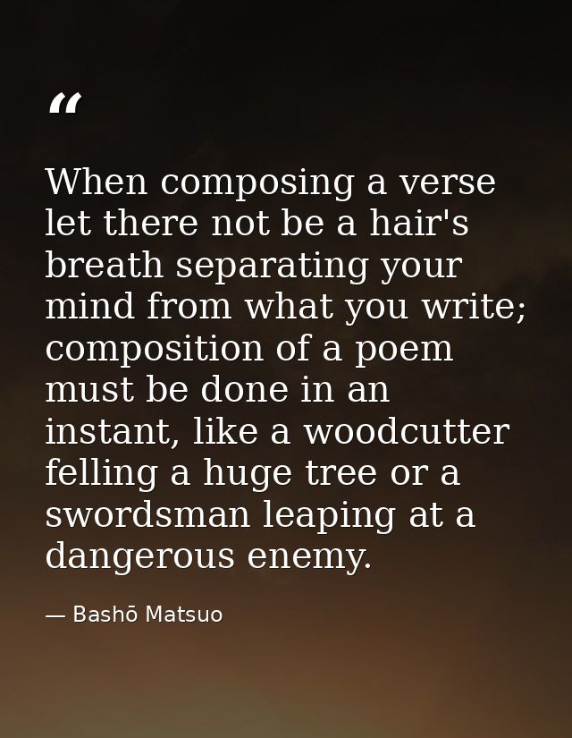 When composing a verse let there not be a hair's breath separating your mind from what you write; composition of a poem  — Bashō Matsuo