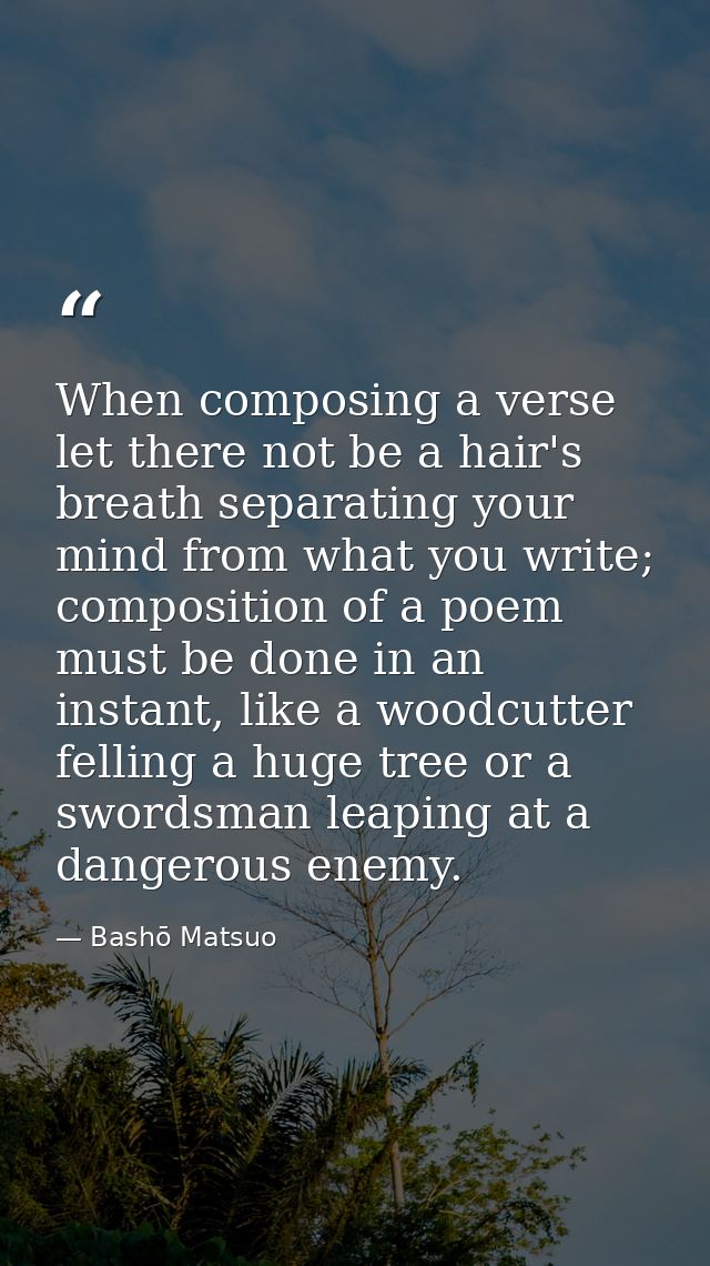 When composing a verse let there not be a hair's breath separating your mind from what you write; composition of a poem  — Bashō Matsuo