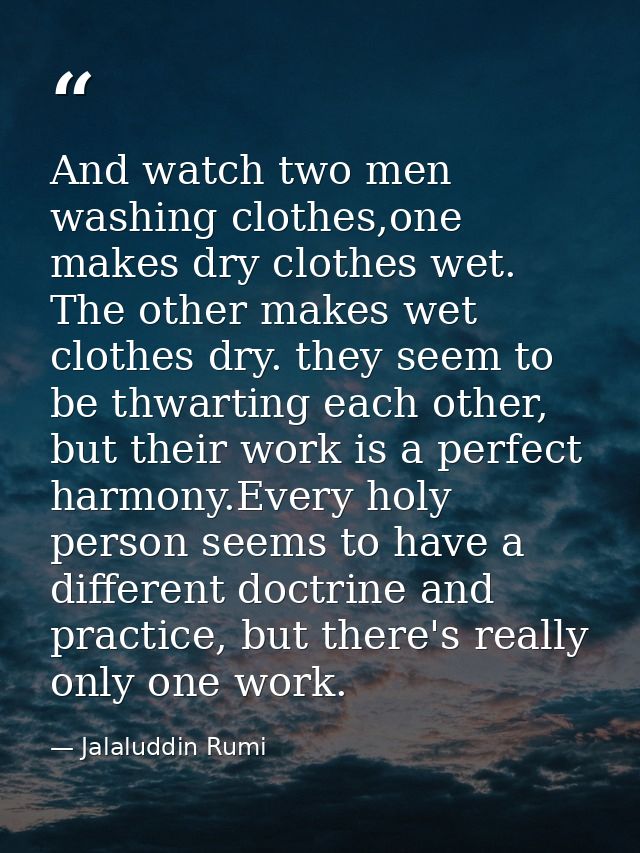 And watch two men washing clothes,one makes dry clothes wet. The other makes wet clothes dry. they seem to be thwarting  — Jalaluddin Rumi