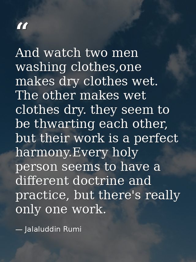 And watch two men washing clothes,one makes dry clothes wet. The other makes wet clothes dry. they seem to be thwarting  — Jalaluddin Rumi