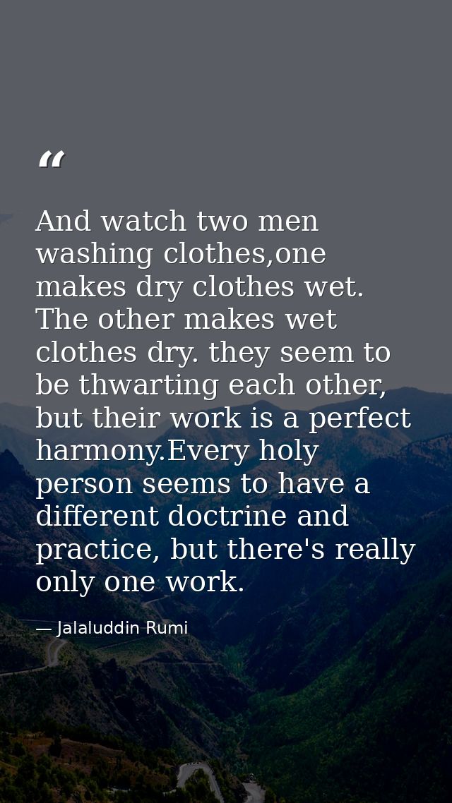 And watch two men washing clothes,one makes dry clothes wet. The other makes wet clothes dry. they seem to be thwarting  — Jalaluddin Rumi