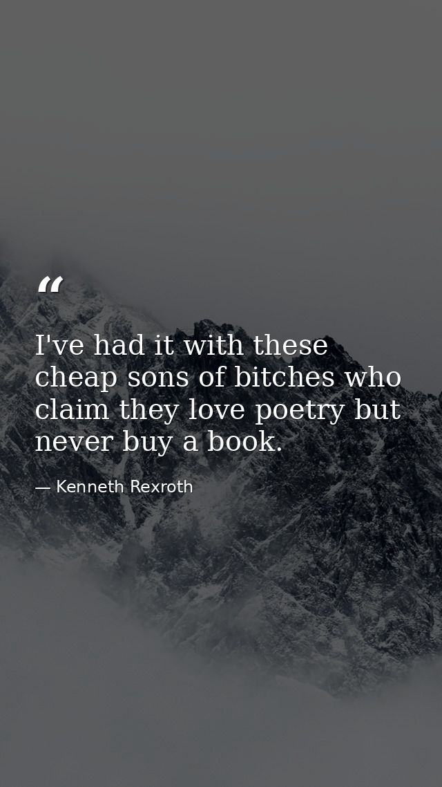 I've had it with these cheap sons of bitches who claim they love poetry but never buy a book. — Kenneth Rexroth