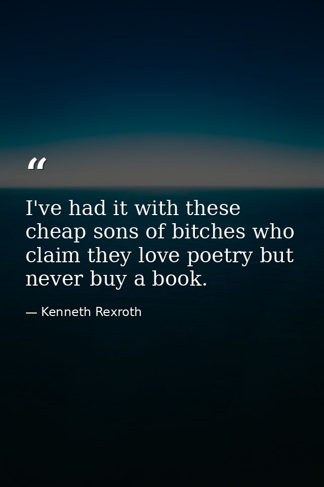 I've had it with these cheap sons of bitches who claim they love poetry but never buy a book. — Kenneth Rexroth
