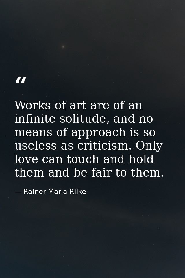 Works of art are of an infinite solitude, and no means of approach is so useless as criticism. Only love can touch and h — Rainer Maria Rilke