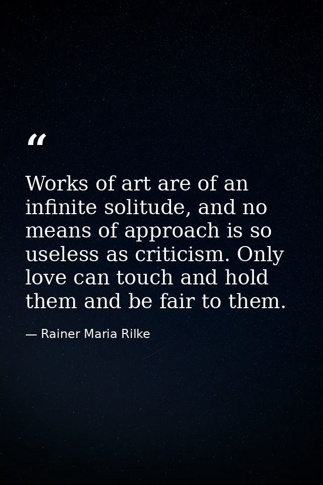 Works of art are of an infinite solitude, and no means of approach is so useless as criticism. Only love can touch and h — Rainer Maria Rilke