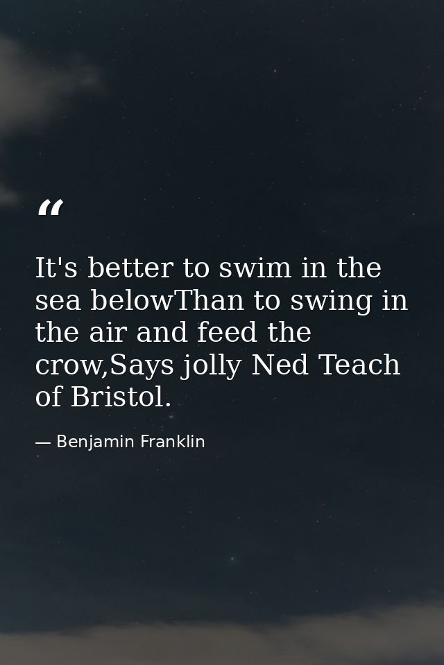It's better to swim in the sea belowThan to swing in the air and feed the crow,Says jolly Ned Teach of Bristol. — Benjamin Franklin