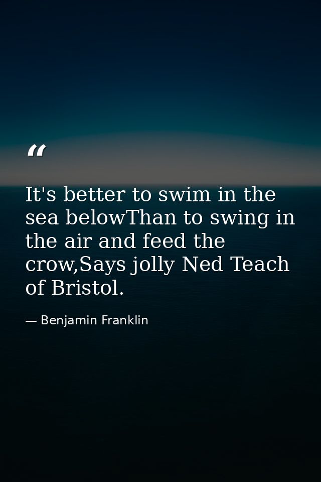 It's better to swim in the sea belowThan to swing in the air and feed the crow,Says jolly Ned Teach of Bristol. — Benjamin Franklin