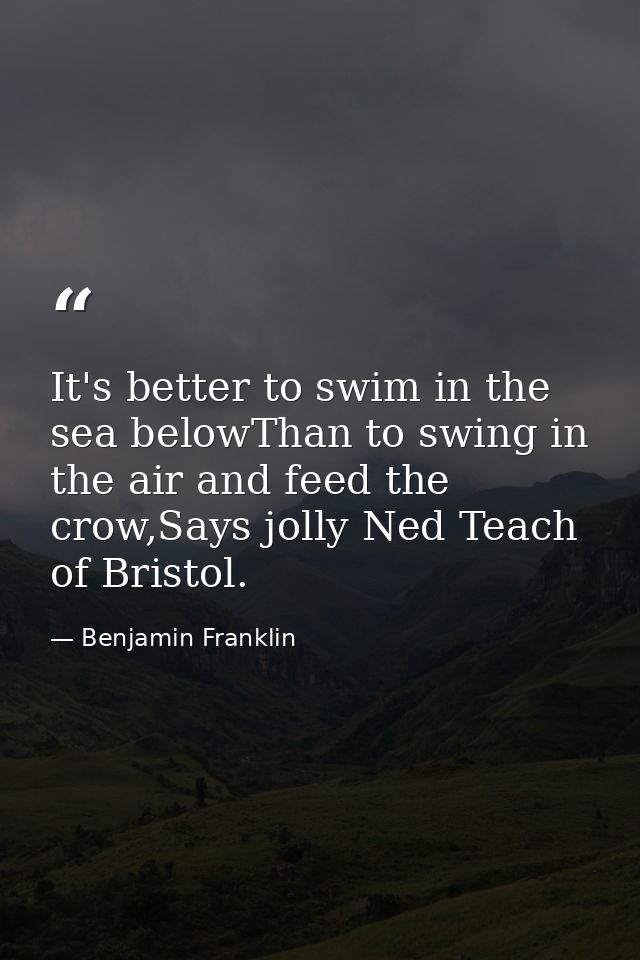 It's better to swim in the sea belowThan to swing in the air and feed the crow,Says jolly Ned Teach of Bristol. — Benjamin Franklin