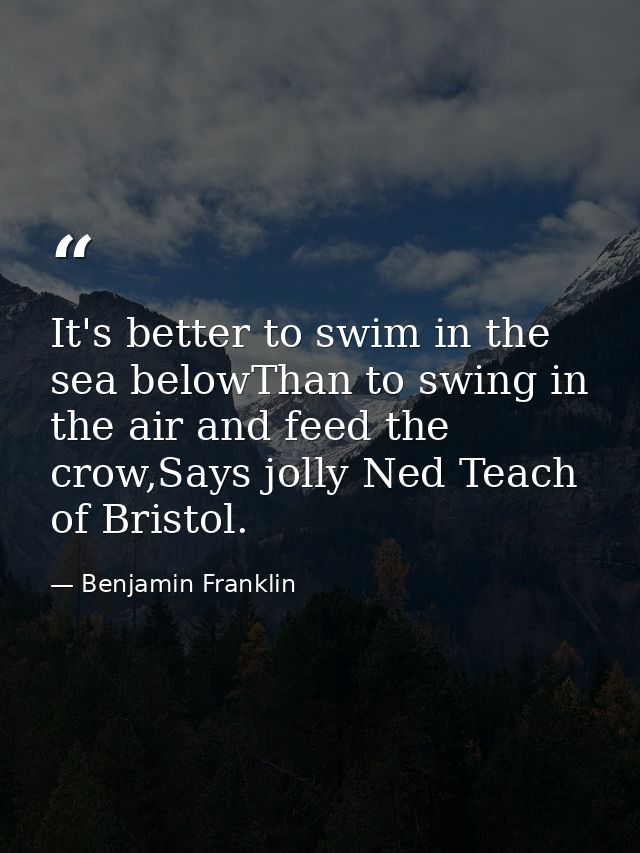It's better to swim in the sea belowThan to swing in the air and feed the crow,Says jolly Ned Teach of Bristol. — Benjamin Franklin