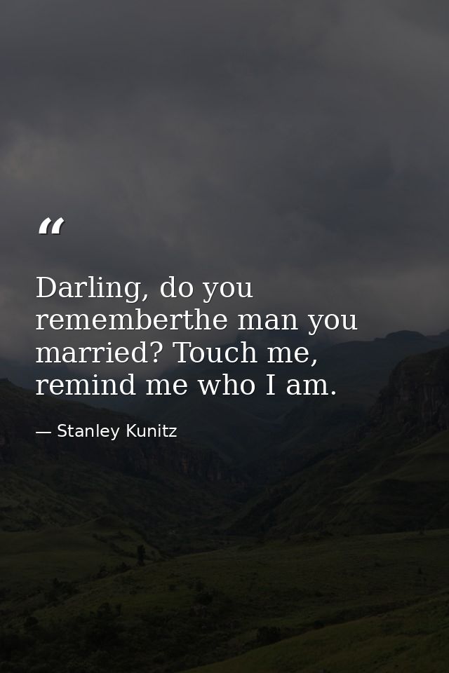 Darling, do you rememberthe man you married? Touch me, remind me who I am. — Stanley Kunitz