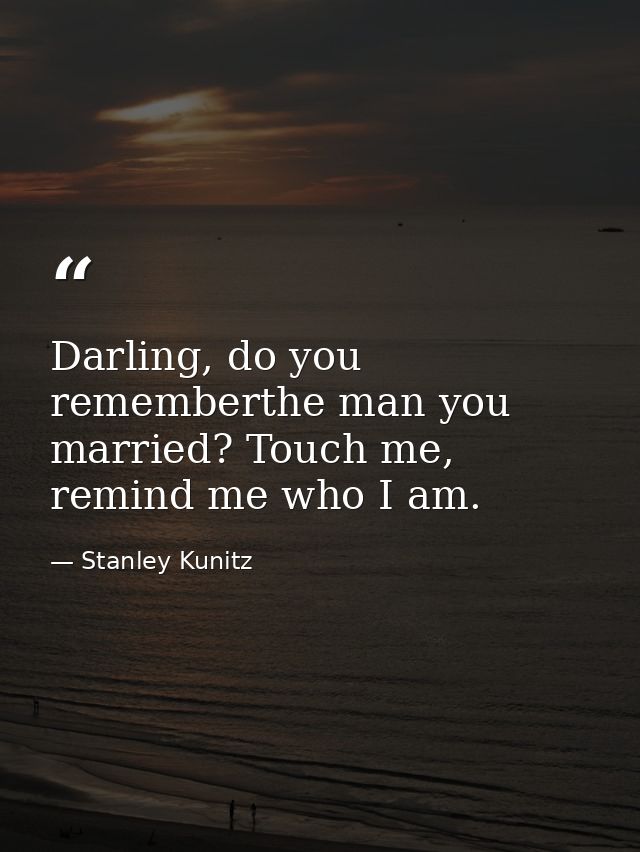 Darling, do you rememberthe man you married? Touch me, remind me who I am. — Stanley Kunitz