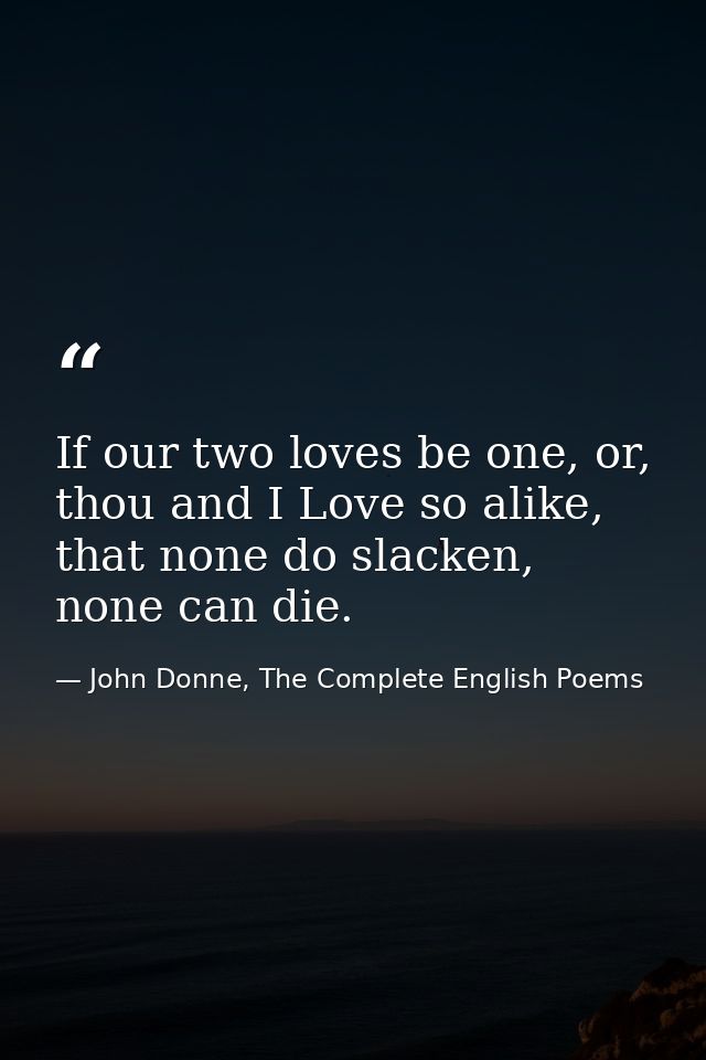 If our two loves be one, or, thou and I Love so alike, that none do slacken, none can die. — John Donne, The Complete English Poems