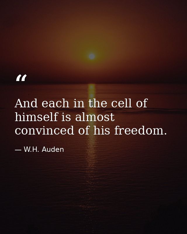 And each in the cell of himself is almost convinced of his freedom. — W.H. Auden