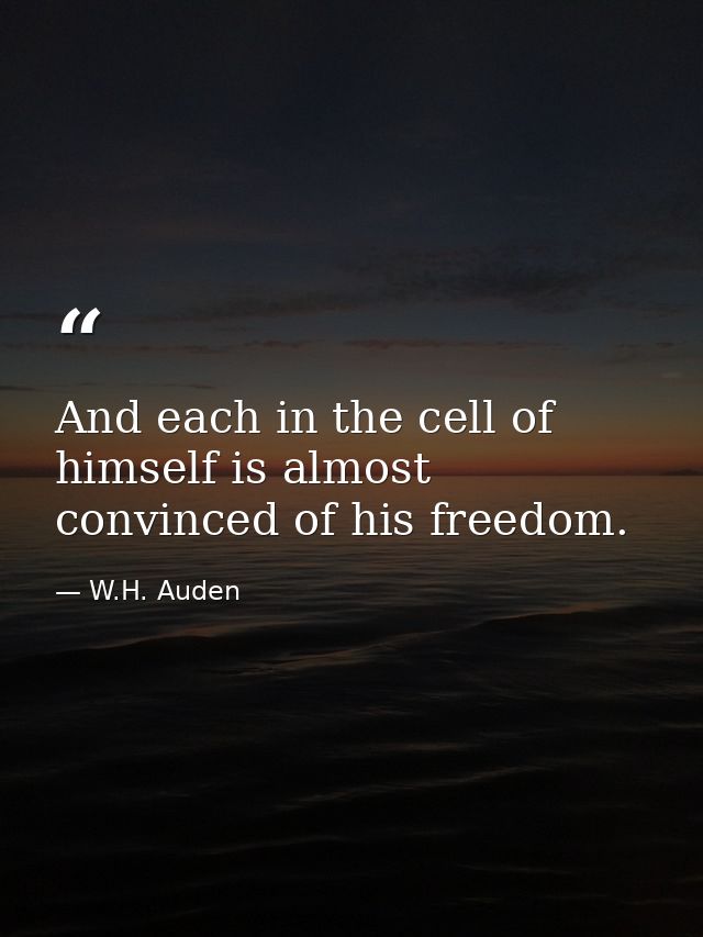 And each in the cell of himself is almost convinced of his freedom. — W.H. Auden