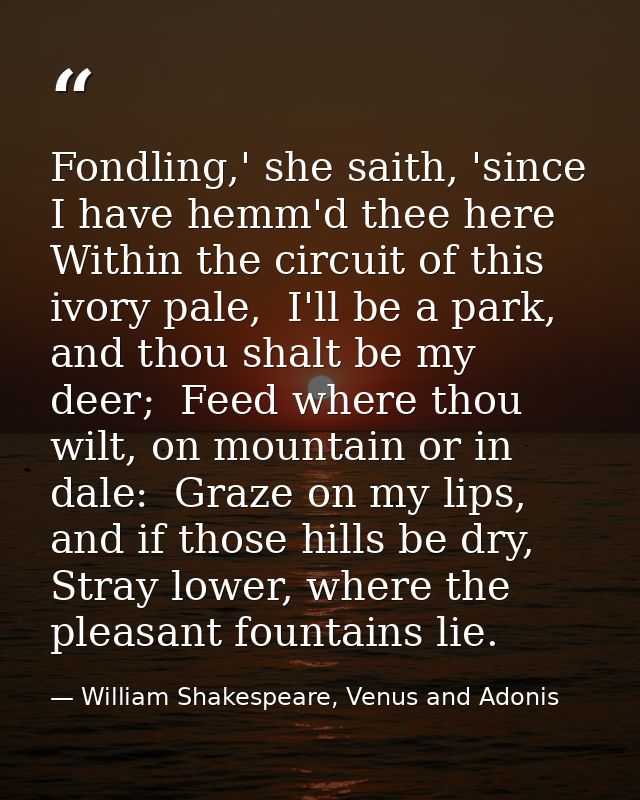 Fondling,' she saith, 'since I have hemm'd thee here  Within the circuit of this ivory pale,  I'll be a park, and thou s — William Shakespeare, Venus and Adonis