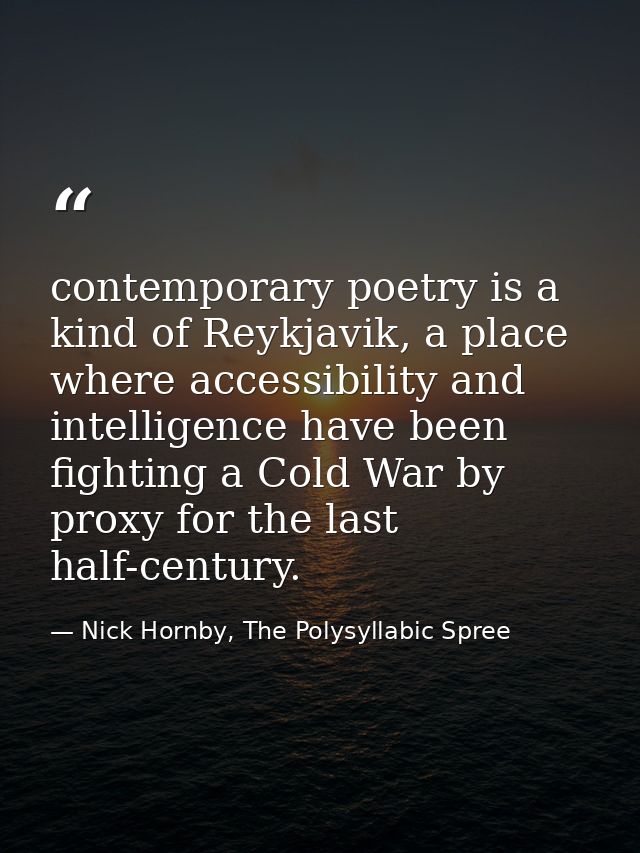 contemporary poetry is a kind of Reykjavik, a place where accessibility and intelligence have been fighting a Cold War b — Nick Hornby, The Polysyllabic Spree