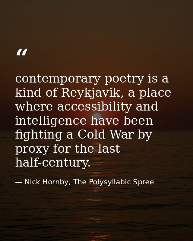 contemporary poetry is a kind of Reykjavik, a place where accessibility and intelligence have been fighting a Cold War b — Nick Hornby, The Polysyllabic Spree