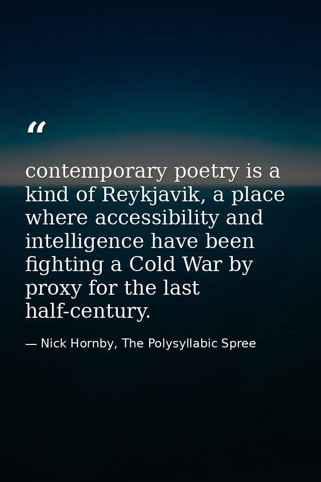 contemporary poetry is a kind of Reykjavik, a place where accessibility and intelligence have been fighting a Cold War b — Nick Hornby, The Polysyllabic Spree