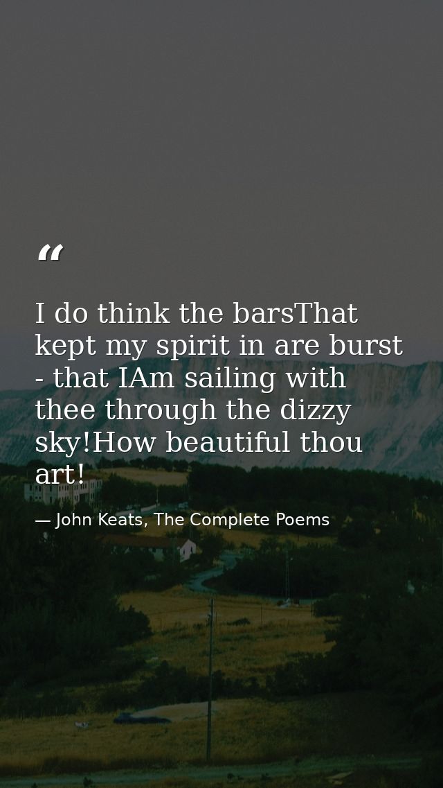 I do think the barsThat kept my spirit in are burst - that IAm sailing with thee through the dizzy sky!How beautiful tho — John Keats, The Complete Poems