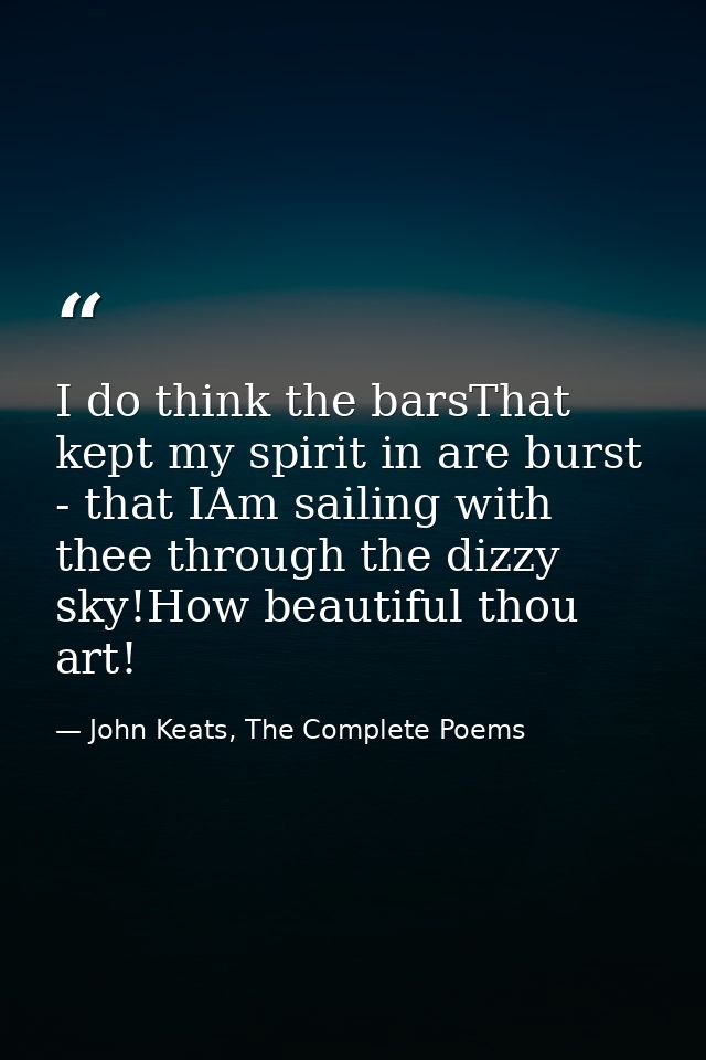 I do think the barsThat kept my spirit in are burst - that IAm sailing with thee through the dizzy sky!How beautiful tho — John Keats, The Complete Poems