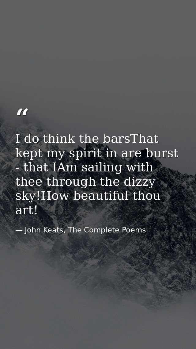 I do think the barsThat kept my spirit in are burst - that IAm sailing with thee through the dizzy sky!How beautiful tho — John Keats, The Complete Poems