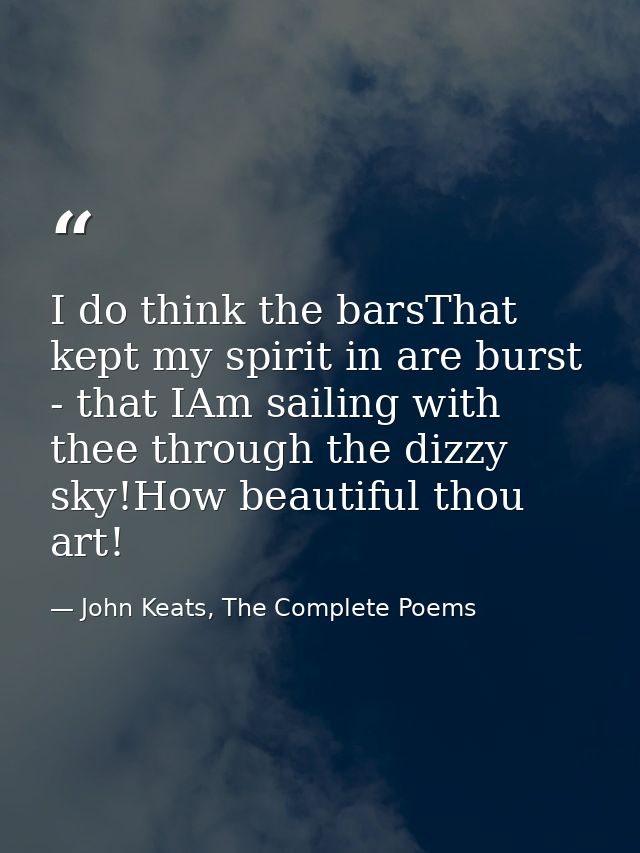 I do think the barsThat kept my spirit in are burst - that IAm sailing with thee through the dizzy sky!How beautiful tho — John Keats, The Complete Poems