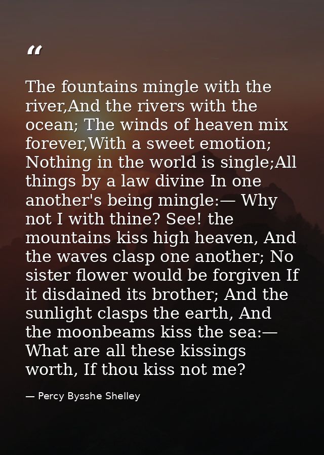 The fountains mingle with the river,And the rivers with the ocean; The winds of heaven mix forever,With a sweet emotion; — Percy Bysshe Shelley