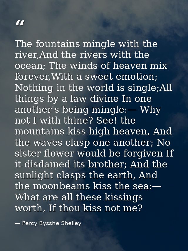 The fountains mingle with the river,And the rivers with the ocean; The winds of heaven mix forever,With a sweet emotion; — Percy Bysshe Shelley