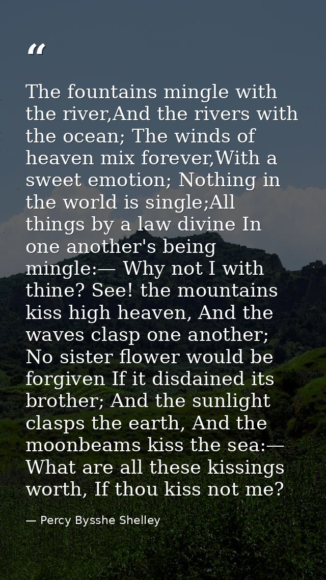 The fountains mingle with the river,And the rivers with the ocean; The winds of heaven mix forever,With a sweet emotion; — Percy Bysshe Shelley