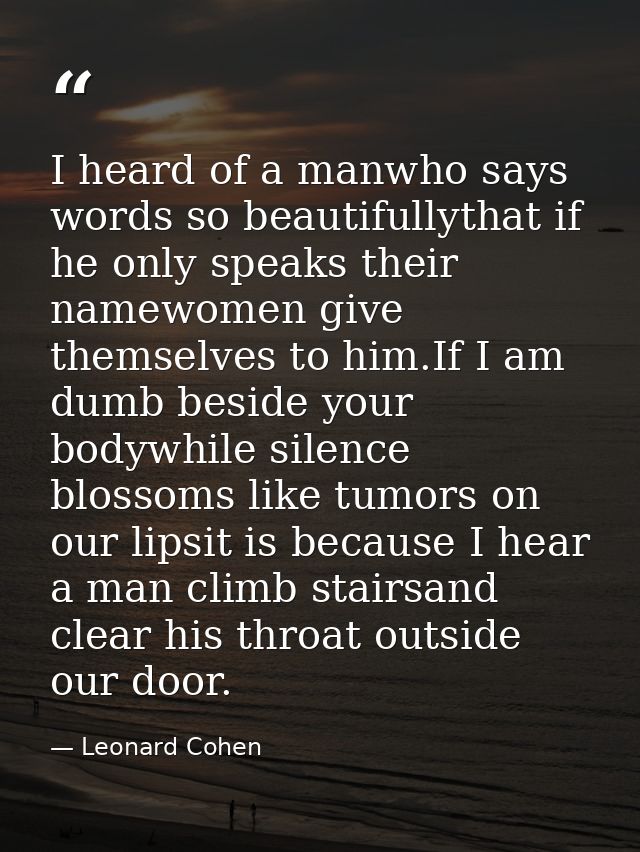 I heard of a manwho says words so beautifullythat if he only speaks their namewomen give themselves to him.If I am dumb  — Leonard Cohen