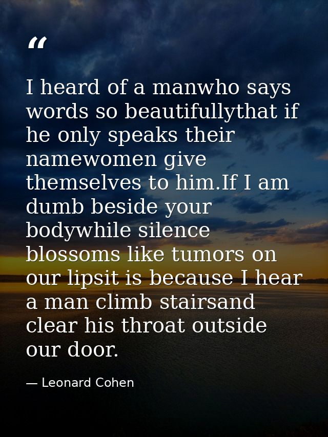 I heard of a manwho says words so beautifullythat if he only speaks their namewomen give themselves to him.If I am dumb  — Leonard Cohen