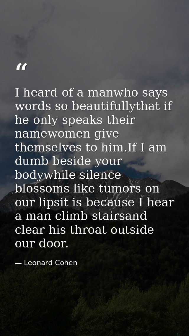 I heard of a manwho says words so beautifullythat if he only speaks their namewomen give themselves to him.If I am dumb  — Leonard Cohen