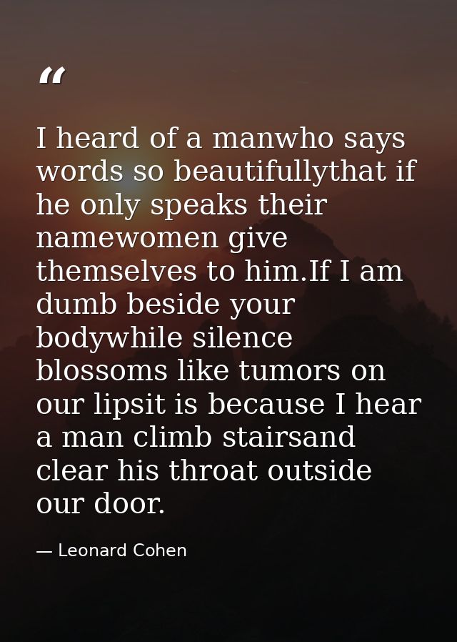 I heard of a manwho says words so beautifullythat if he only speaks their namewomen give themselves to him.If I am dumb  — Leonard Cohen