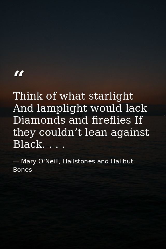 Think of what starlight And lamplight would lack Diamonds and fireflies If they couldn’t lean against Black. . . . — Mary O'Neill, Hailstones and Halibut Bones